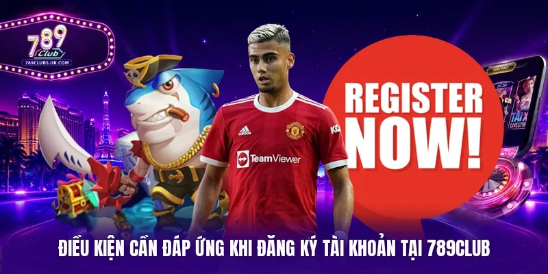 Điều kiện cần đáp ứng khi đăng ký tài khoản tại 789Club 